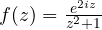 f(z) = \frac{e^{2iz}}{z^2 + 1}