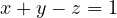 x + y - z = 1