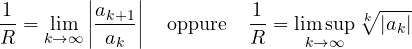 \[ \frac1R = \lim_{k\to\infty}\left|\frac{a_{k+1}}{a_k}\right| \quad\text{oppure}\quad \frac1R = \limsup_{k\to\infty}\sqrt[k]{|a_k|} \]