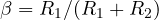 \beta = R_1/(R_1 + R_2)