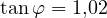 \tan\varphi = 1{,}02