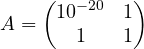 A = \begin{pmatrix}10^{-20} & 1\\ 1 & 1\end{pmatrix}