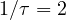1/\tau = 2