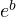 e^b