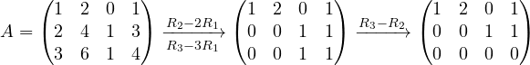 \[ A = \begin{pmatrix} 1 & 2 & 0 & 1\\ 2 & 4 & 1 & 3\\ 3 & 6 & 1 & 4 \end{pmatrix} \xrightarrow[R_3 - 3R_1]{R_2 - 2R_1} \begin{pmatrix} 1 & 2 & 0 & 1\\ 0 & 0 & 1 & 1\\ 0 & 0 & 1 & 1 \end{pmatrix} \xrightarrow{R_3 - R_2} \begin{pmatrix} 1 & 2 & 0 & 1\\ 0 & 0 & 1 & 1\\ 0 & 0 & 0 & 0 \end{pmatrix} \]