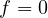 f = 0