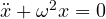 \ddot{x} + \omega^2x = 0