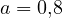 a = 0{,}8