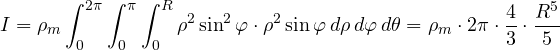 \[ I = \rho_m\int_0^{2\pi}\int_0^\pi\int_0^R\rho^2\sin^2\varphi\cdot\rho^2\sin\varphi\,d\rho\,d\varphi\,d\theta = \rho_m\cdot 2\pi\cdot\frac43\cdot\frac{R^5}{5} \]