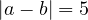 |a - b| = 5