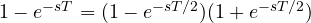 1 - e^{-sT} = (1 - e^{-sT/2})(1 + e^{-sT/2})