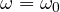 \omega = \omega_0