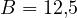B = 12{,}5