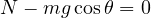 N - mg\cos\theta = 0