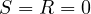 S = R = 0