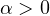 \alpha > 0