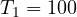 T_1 = 100