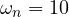 \omega_n = 10