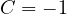 C = -1