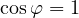 \cos\varphi = 1