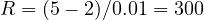R = (5 - 2)/0.01 = 300