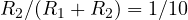 R_2/(R_1 + R_2) = 1/10