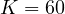 K = 60