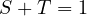 S + T = 1
