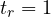 t_r = 1