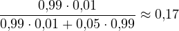 \[ \frac{0{,}99\cdot 0{,}01}{0{,}99\cdot 0{,}01 + 0{,}05\cdot 0{,}99} \approx 0{,}17 \]