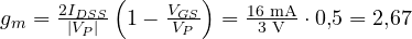g_m = \frac{2I_{DSS}}{|V_P|}\left(1 - \frac{V_{GS}}{V_P}\right) = \frac{16\text{ mA}}{3\text{ V}} \cdot 0{,}5 = 2{,}67