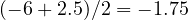 (-6 + 2.5)/2 = -1.75