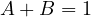 A + B = 1