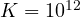 K = 10^{12}