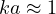 ka \approx 1