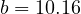 b = 10.16
