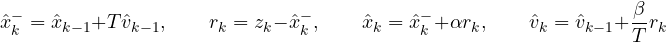 \[ \hat x_k^- = \hat x_{k-1} + T\hat v_{k-1},\qquad r_k = z_k - \hat x_k^-,\qquad \hat x_k = \hat x_k^- + \alpha r_k,\qquad \hat v_k = \hat v_{k-1} + \frac{\beta}{T}r_k \]