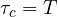 \tau_c = T