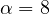 \alpha = 8