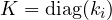 K = \text{diag}(k_i)