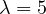 \lambda = 5