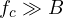 f_c \gg B