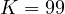 K = 99