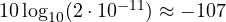 10\log_{10}(2\cdot 10^{-11}) \approx -107