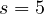 s = 5