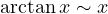 \arctan x \sim x