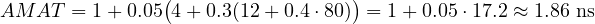 \[ AMAT = 1 + 0.05\big(4 + 0.3(12 + 0.4\cdot 80)\big) = 1 + 0.05\cdot 17.2 \approx 1.86\ \text{ns} \]