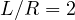 L/R = 2